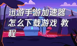 迅游手游加速器怎么下载游戏 教程