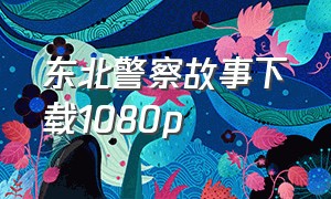 东北警察故事下载1080p（东北警察故事2迅雷下载国语）