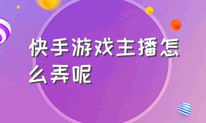 快手游戏主播怎么弄呢（快手游戏直播不出镜怎么弄）