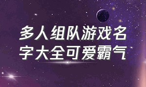 多人组队游戏名字大全可爱霸气（多人游戏名字简短霸气）