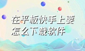 在平板快手上要怎么下载软件（苹果平板怎么免费下载快手）