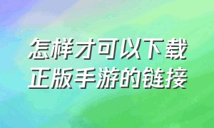 怎样才可以下载正版手游的链接（下载正版大型手游从哪里下）