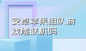 安卓苹果组队游戏能联机吗