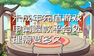 未成年充值游戏申请退款平台处理需要多久（未成年充值游戏退款流程）