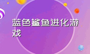 蓝色鲨鱼进化游戏（蓝色鲨鱼进化游戏攻略）