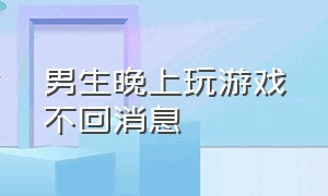 男生晚上玩游戏不回消息（男生玩游戏不回微信）