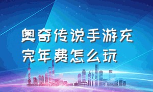 奥奇传说手游充完年费怎么玩（奥奇传说手游官网下载）