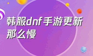 韩服dnf手游更新那么慢（dnf韩服手游下载官网）