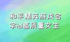 和平精英游戏名字id高质量女生（和平精英游戏id好听稀少的名字）