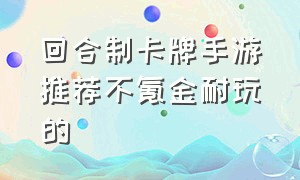 回合制卡牌手游推荐不氪金耐玩的（不氪金回合制卡牌手游排行榜）