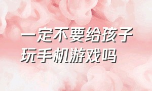 一定不要给孩子玩手机游戏吗（孩子千万不能玩搁手机上玩的游戏）