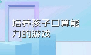 培养孩子口算能力的游戏（提高孩子口算能力的游戏二年级）