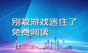 别被游戏迷住了免费阅读