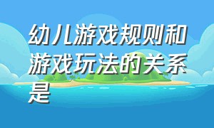 幼儿游戏规则和游戏玩法的关系是（幼儿游戏规则和游戏玩法的关系是）