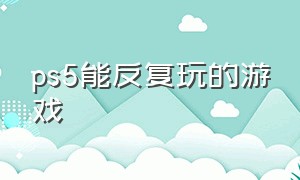 ps5能反复玩的游戏（ps5能玩一辈子的游戏）