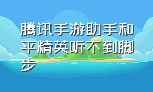 腾讯手游助手和平精英听不到脚步（腾讯手游助手和平精英无法探头）