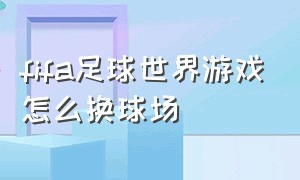 fifa足球世界游戏怎么换球场（fifa足球世界活动中心怎么滑动）