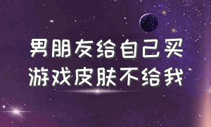 男朋友给自己买游戏皮肤不给我（男朋友找我要200买游戏皮肤）