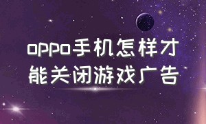 oppo手机怎样才能关闭游戏广告（oppo怎么关闭游戏里的广告）