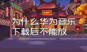 为什么华为音乐下载后不能放（华为音乐下载的歌怎么播放不了）