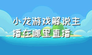 小龙游戏解说主播在哪里直播