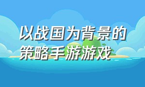 以战国为背景的策略手游游戏