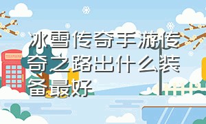 冰雪传奇手游传奇之路出什么装备最好（冰雪传奇手游怪物爆率一览表）