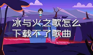 冰与火之歌怎么下载不了歌曲