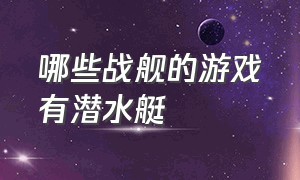 哪些战舰的游戏有潜水艇（战舰游戏中的战舰种类大全）