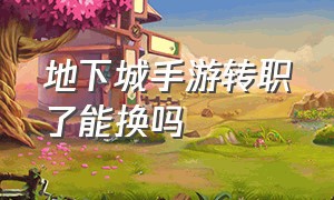 地下城手游转职了能换吗（地下城手游转职能随便转么）