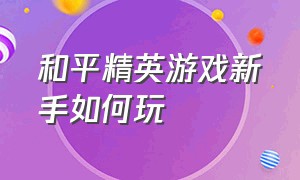 和平精英游戏新手如何玩（和平精英游戏公司电话）