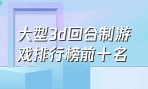 大型3d回合制游戏排行榜前十名