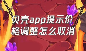 贝壳app提示价格调整怎么取消（在贝壳软件中在线问问题收费吗）