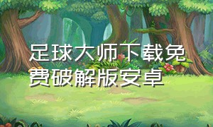 足球大师下载免费破解版安卓（足球大师官方网站中文版）