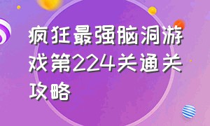 疯狂最强脑洞游戏第224关通关攻略（疯狂最强脑洞游戏1到20关通关教程）