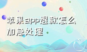 苹果app退款怎么加急处理（苹果app退款绝对成功理由）