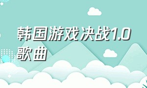 韩国游戏决战1.0歌曲（韩国游戏决战1.0歌曲名字）