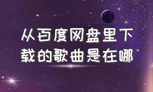 从百度网盘里下载的歌曲是在哪