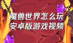 魔兽世界怎么玩安卓版游戏视频（魔兽世界怎么玩安卓版游戏视频教学）