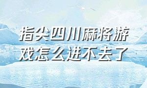 指尖四川麻将游戏怎么进不去了（四川指尖麻将）