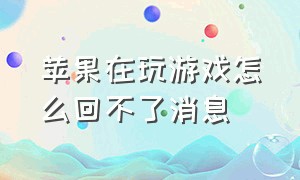 苹果在玩游戏怎么回不了消息（苹果在玩游戏时怎么看消息）