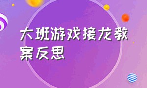 大班游戏接龙教案反思（幼儿园接龙游戏的教案及反思）