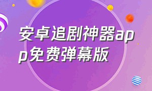 安卓追剧神器app免费弹幕版（安卓追剧神器）