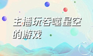 主播玩吞噬星空的游戏（主播玩吞噬动物进化的游戏）