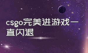 csgo完美进游戏一直闪退