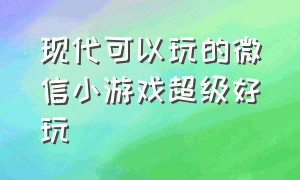 现代可以玩的微信小游戏超级好玩（特别好玩的战斗微信小游戏）