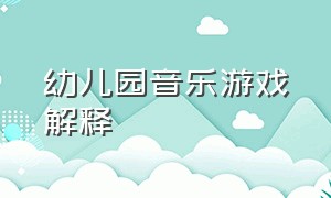 幼儿园音乐游戏解释（幼儿园音乐游戏的特点）