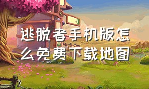 逃脱者手机版怎么免费下载地图（逃脱者中文版免费下载手机版）