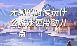 无聊的时候玩什么游戏更带劲儿一点