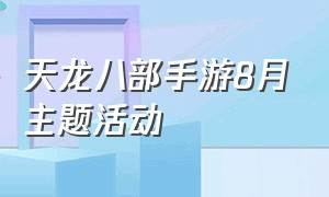 天龙八部手游8月主题活动（天龙八部手游2024年五月活动）